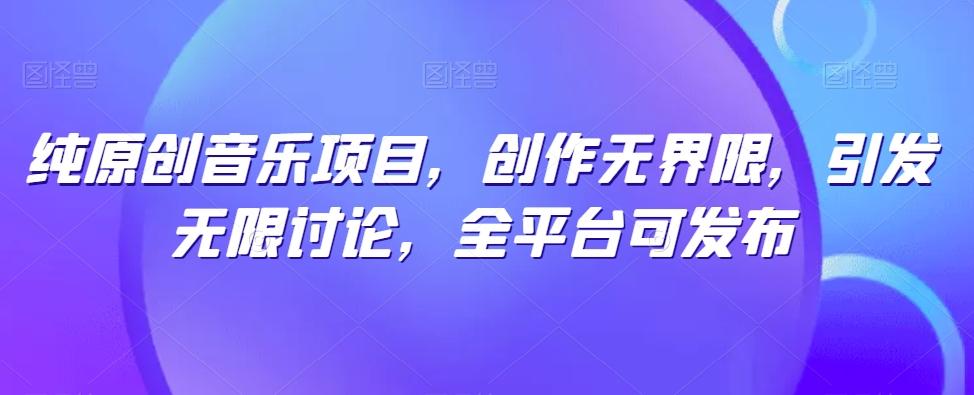 纯原创音乐项目，创作无界限，引发无限讨论，全平台可发布【揭秘】-知芽创业社
