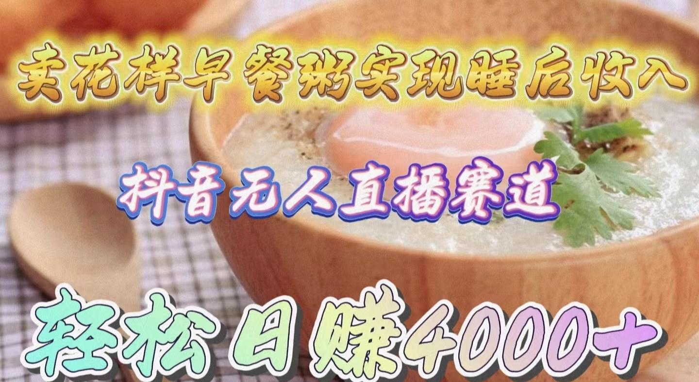 (9822期)卖花样早餐粥实现睡后收入！抖音无人直播新赛道，轻松日赚4000+-知芽创业社