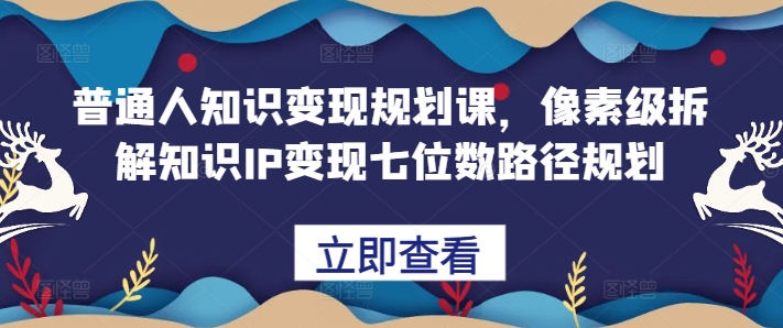 普通人知识变现规划课，像素级拆解知识IP变现七位数路径规划-知芽创业社