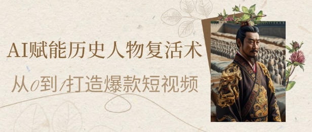 AI赋能历史人物复活术：从0到1打造爆款短视频，7天涨粉10W，小白也能月入过1W-知芽创业社