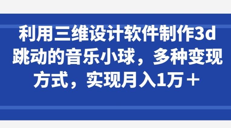 利用三维设计软件制作3d跳动的音乐小球，多种变现方式，实现月入1万+【揭秘】-知芽创业社