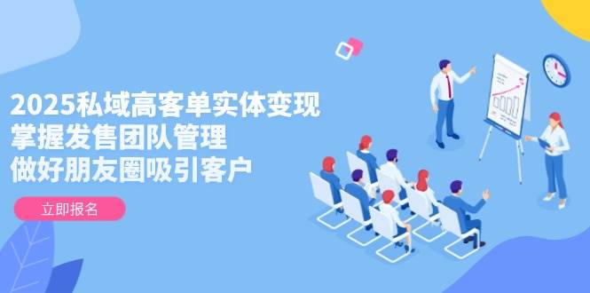 2025私域高客单实体变现，掌握发售团队管理，做好朋友圈吸引客户-小艾项目网