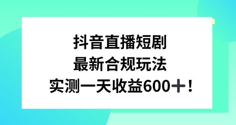 抖音直播短剧最新合规玩法，实测一天变现600+，教程+素材全解析【揭秘】-知芽创业社