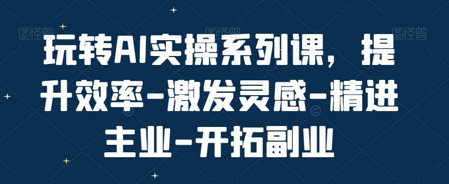 玩转AI实操系列课，提升效率-激发灵感-精进主业-开拓副业-知芽创业社