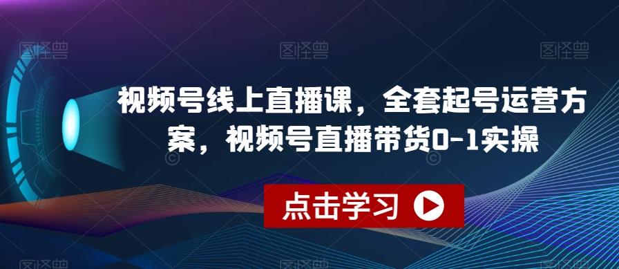 视频号线上直播课，全套起号运营方案，视频号直播带货0-1实操-知芽创业社