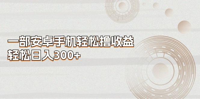 一部安卓手机轻松撸收益，轻松日入300+-知芽创业社