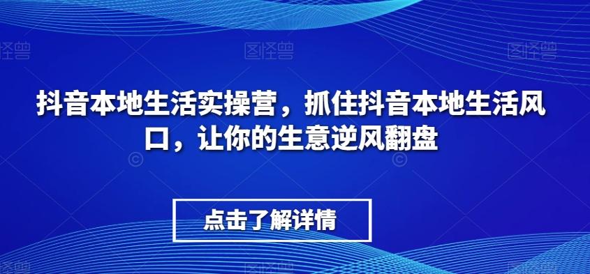 抖音本地生活实操营，​抓住抖音本地生活风口，让你的生意逆风翻盘-知芽创业社