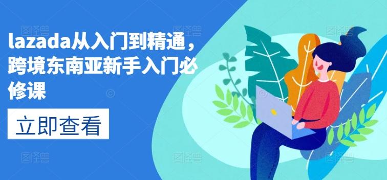 lazada从入门到精通，跨境东南亚新手入门必修课-知芽创业社