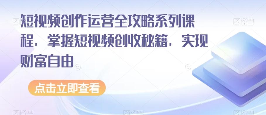 短视频创作运营全攻略系列课程，掌握短视频创收秘籍，实现财富自由-知芽创业社