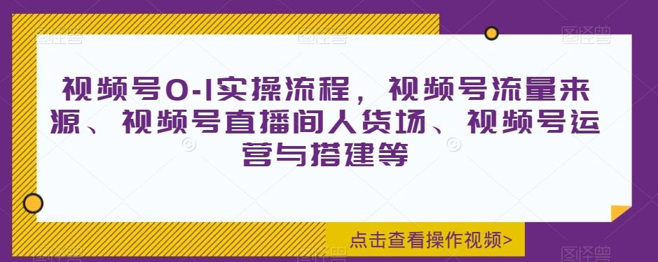 视频号0-1实操流程，视频号流量来源、视频号直播间人货场、视频号运营与搭建等-知芽创业社