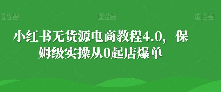 小红书无货源电商教程4.0，保姆级实操从0起店爆单【拆解】-知芽创业社