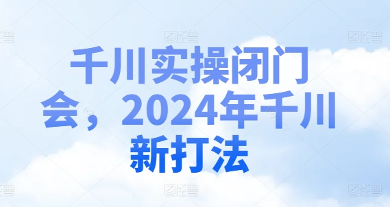 千川实操闭门会，2024年千川新打法-知芽创业社