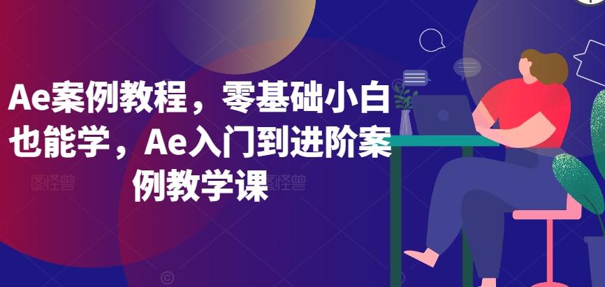 Ae案例教程，零基础小白也能学，Ae入门到进阶案例教学课-知芽创业社