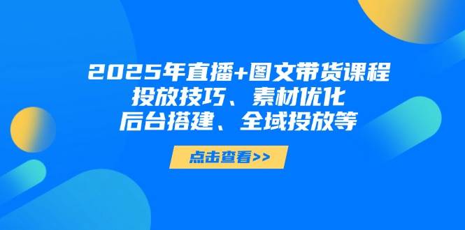 2025年短视频图文带货+直播带货：投放技巧、素材优化、后台搭建、全域投放等-小艾项目网