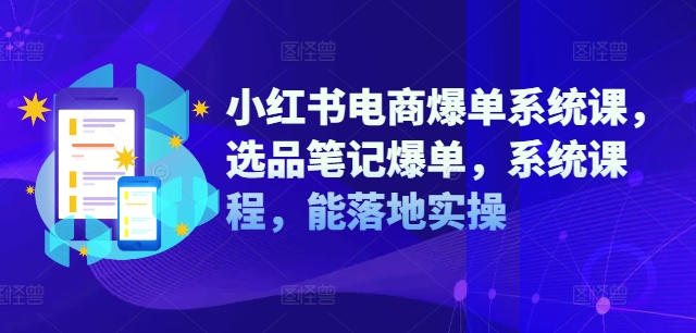 小红书电商爆单系统课，选品笔记爆单，系统课程，能落地实操-知芽创业社