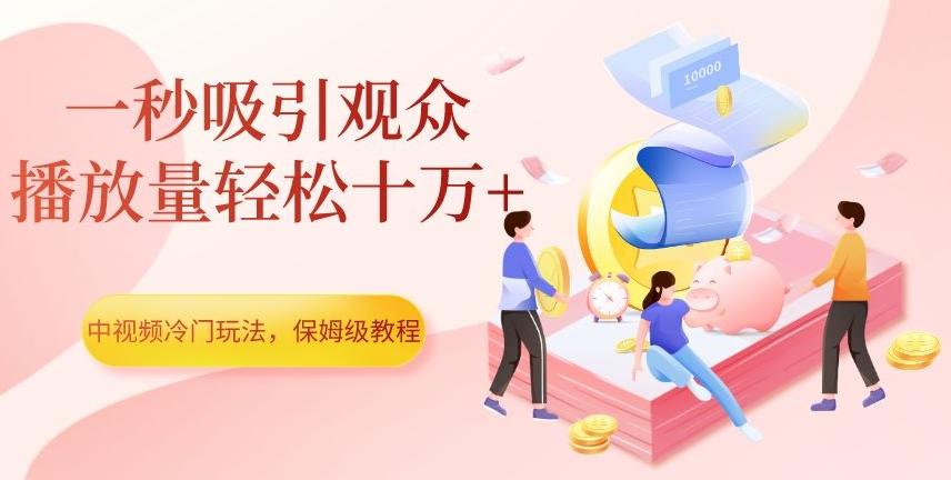 中视频冷门玩法，一秒吸引观众，播放量轻松十万+，保姆级教程【揭秘】-知芽创业社
