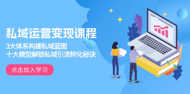 私域运营变现课程，3大体系构建私域蓝图，十大模型解锁私域引流转化秘诀-知芽创业社