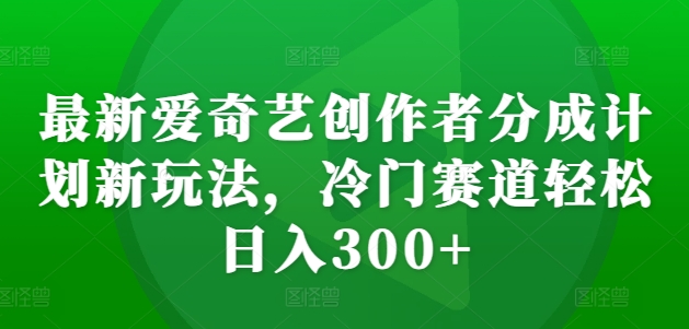 最新爱奇艺创作者分成计划新玩法，冷门赛道轻松日入300+【揭秘】-知芽创业社