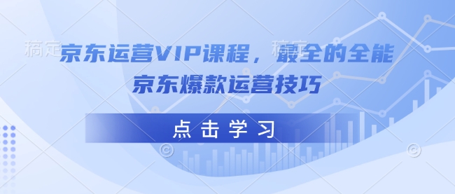 京东运营VIP课程，最全的全能京东爆款运营技巧-知芽创业社