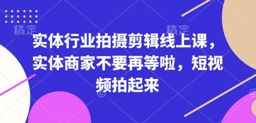 实体行业拍摄剪辑线上课，实体商家不要再等啦，短视频拍起来-知芽创业社