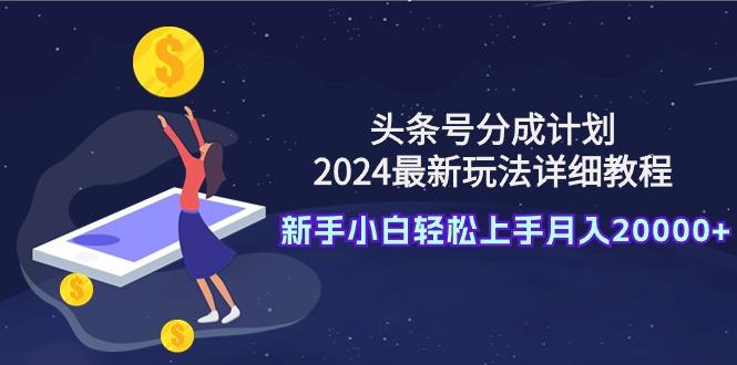 (9530期)头条号分成计划：2024最新玩法详细教程，新手小白轻松上手月入20000+-知芽创业社