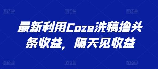 最新利用Coze洗稿撸头条收益，隔天见收益【揭秘】-知芽创业社
