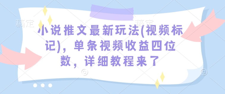 小说推文最新玩法(视频标记)，单条视频收益四位数，详细教程来了-小艾项目网
