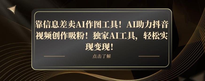 靠信息差卖AI作图工具！AI助力抖音视频创作吸粉！独家AI工具，轻松实现变现！-知芽创业社