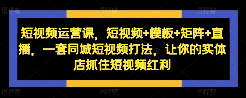 短视频运营课，短视频+模板+矩阵+直播，一套同城短视频打法，让你的实体店抓住短视频红利-知芽创业社