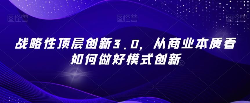 战略性顶层创新3.0，从商业本质看如何做好模式创新-知芽创业社