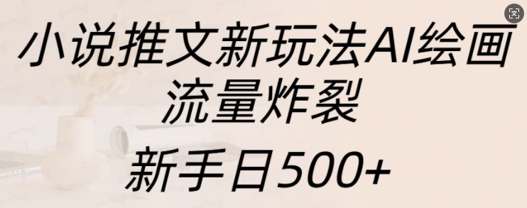 小说推文新玩法AI绘画，流量炸裂，新手日500+【揭秘】-知芽创业社