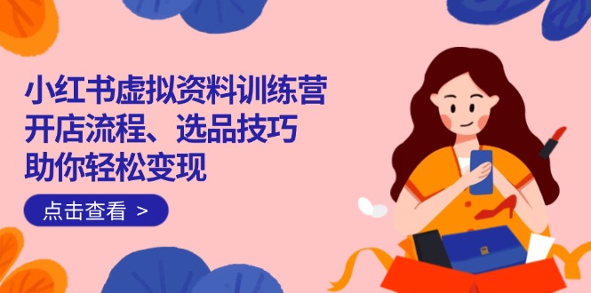小红书虚拟资料训练营：开店流程、选品技巧一网打尽，助你轻松变现-知芽创业社