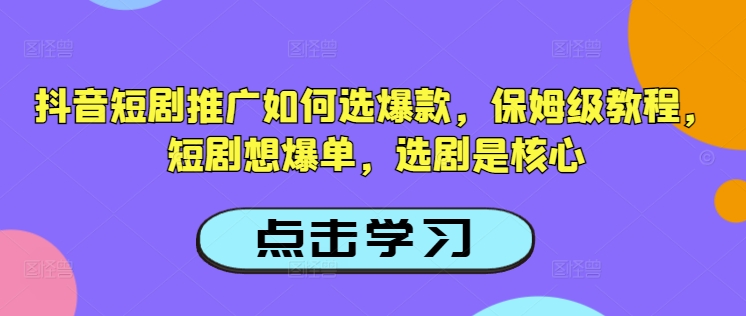 抖音短剧推广如何选爆款，保姆级教程，短剧想爆单，选剧是核心-知芽创业社