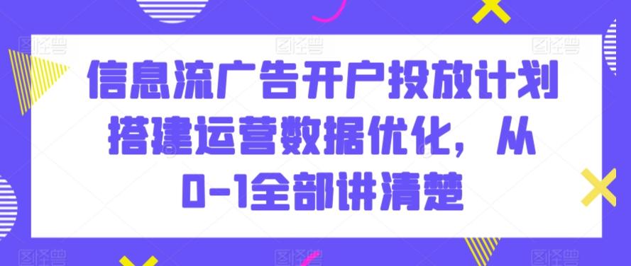 信息流广告开户投放计划搭建运营数据优化，从0-1全部讲清楚-知芽创业社