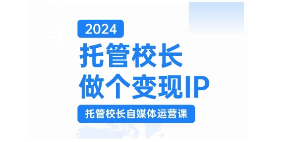 2024托管校长做个变现IP，托管校长自媒体运营课，利用短视频实现校区利润翻番-知芽创业社
