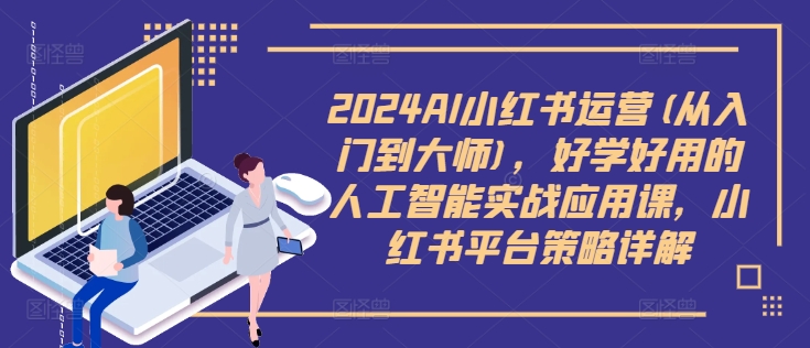 2024AI小红书运营(从入门到大师)，好学好用的人工智能实战应用课，小红书平台策略详解-知芽创业社