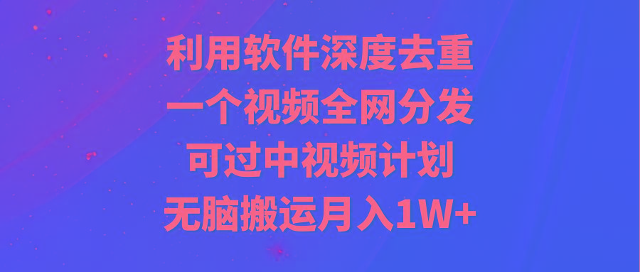 利用软件深度去重，一个视频全网分发，可过中视频计划，无脑搬运月入1W+-知芽创业社