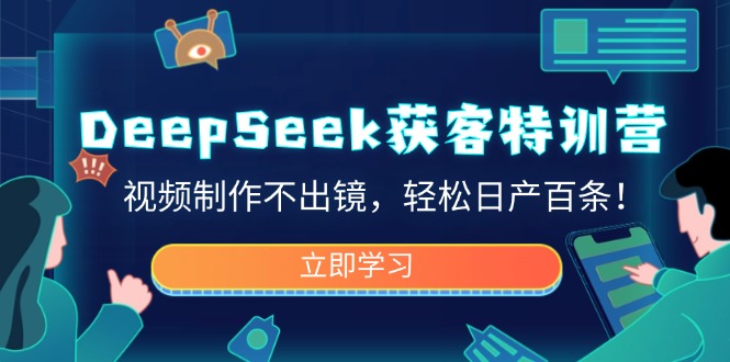 DeepSeek获客特训营，视频制作不出镜，轻松日产百条！-知芽创业社