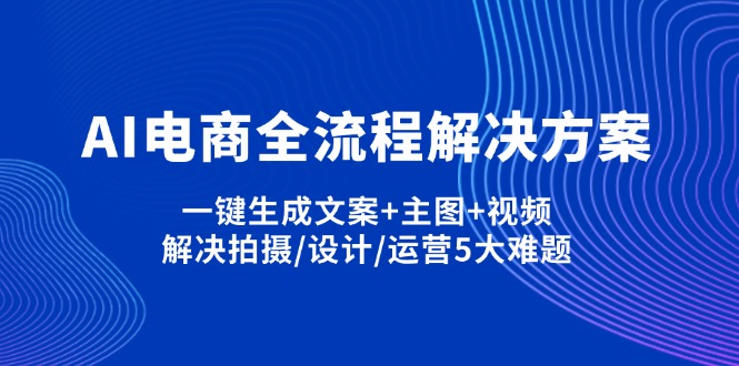 AI电商全流程解决方案,一键生成文案+主图+视频,解决拍摄/设计/运营5大难题-知芽创业社