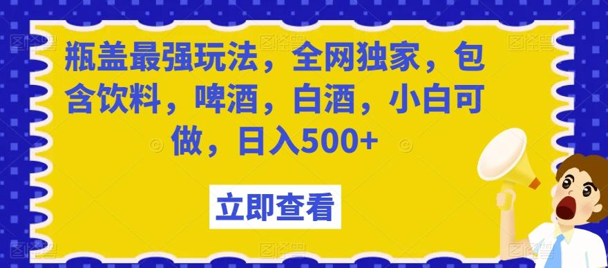 瓶盖最强玩法，全网独家，包含饮料，啤酒，白酒，小白可做，日入500+【揭秘】-知芽创业社