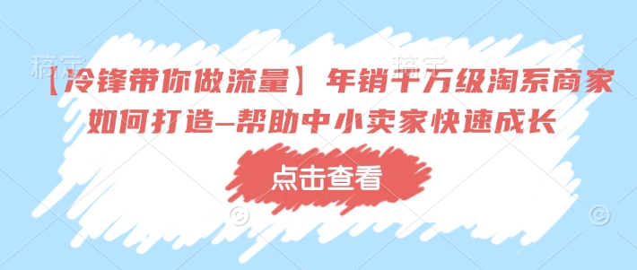 【冷锋带你做流量】年销千万级淘系商家如何打造–帮助中小卖家快速成长-知芽创业社