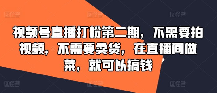视频号直播打粉第二期，不需要拍视频，不需要卖货，在直播间做菜，就可以搞钱-知芽创业社