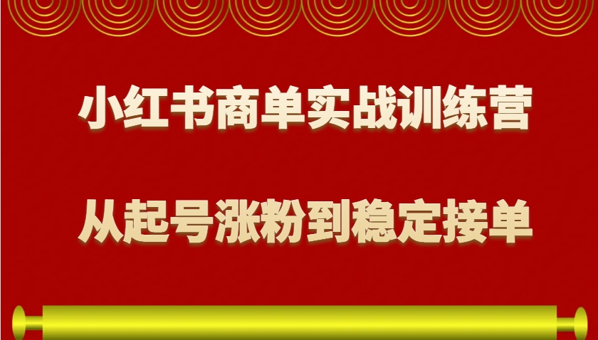 小红书商单实战训练营，从0到1教你如何变现，从起号涨粉到稳定接单，适合新手-知芽创业社