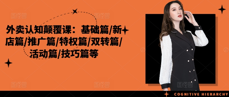 外卖认知颠覆课：基础篇/新店篇/推广篇/特权篇/双转篇/活动篇/技巧篇等-知芽创业社