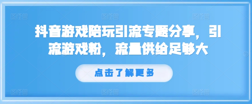 抖音游戏陪玩引流专题分享，引流游戏粉，流量供给足够大-知芽创业社