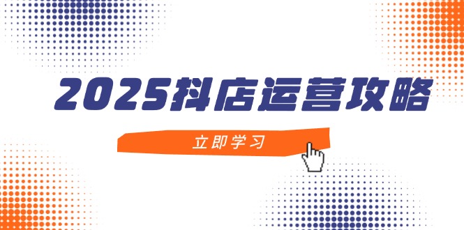 2025抖店运营攻略，掌握抖店技巧，打造月销百万，新手入门到精通-知芽创业社