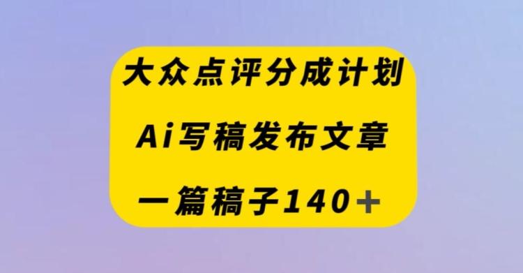 大众点评创作者分成计划，AI写稿发布文章，一篇文章收益140＋-知芽创业社