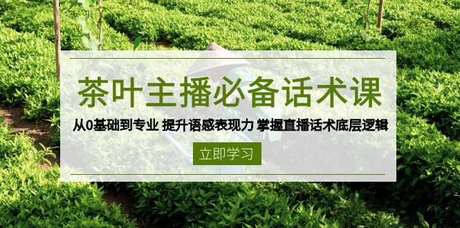 茶叶 主播必备话术课 从0基础到专业 提升语感表现力 掌握直播话术底层逻辑-知芽创业社