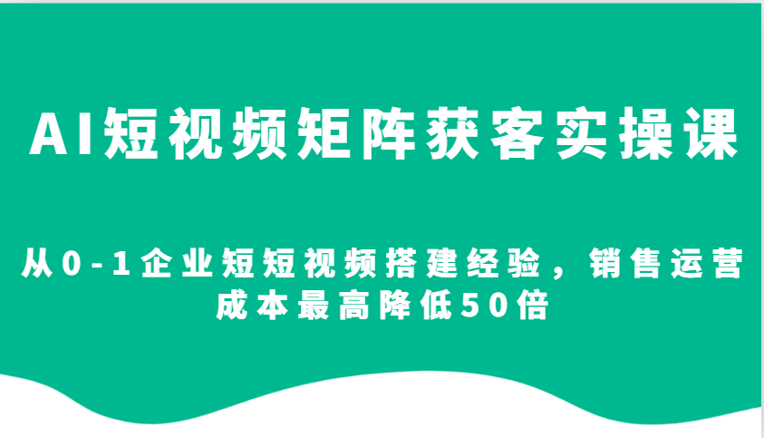 AI短视频矩阵获客实操课，从0-1企业短短视频搭建经验，销售运营成本最高降低50倍-知芽创业社