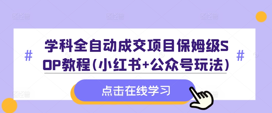 学科全自动成交项目保姆级SOP教程(小红书+公众号玩法)含资料-知芽创业社